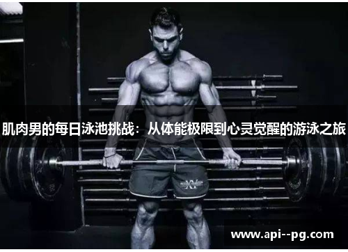 肌肉男的每日泳池挑战:从体能极限到心灵觉醒的游泳之旅 肌肉男的每日泳池挑战:从体能极限到心灵觉醒的游泳之旅
