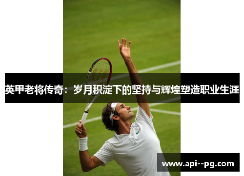 英甲老将传奇:岁月积淀下的坚持与辉煌塑造职业生涯 英甲老将传奇:岁月积淀下的坚持与辉煌塑造职业生涯