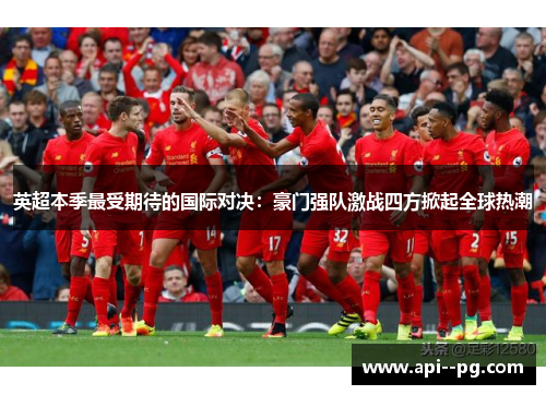 英超本季最受期待的国际对决：豪门强队激战四方掀起全球热潮