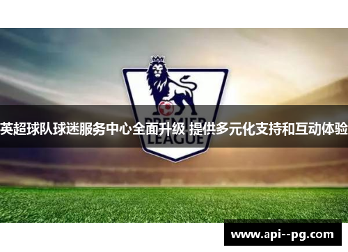 英超球队球迷服务中心全面升级 提供多元化支持和互动体验 英超球队球迷服务中心全面升级 提供多元化支持和互动体验