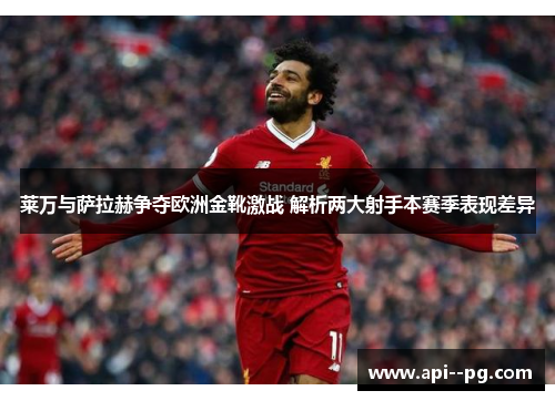 莱万与萨拉赫争夺欧洲金靴激战 解析两大射手本赛季表现差异 莱万与萨拉赫争夺欧洲金靴激战 解析两大射手本赛季表现差异