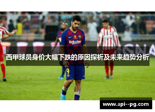 西甲球员身价大幅下跌的原因探析及未来趋势分析 西甲球员身价大幅下跌的原因探析及未来趋势分析