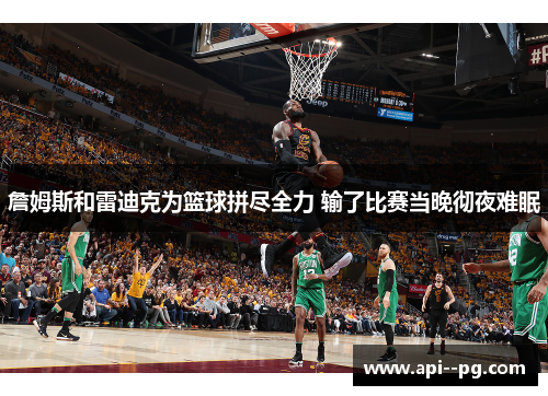 詹姆斯和雷迪克为篮球拼尽全力 输了比赛当晚彻夜难眠