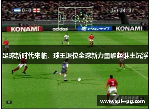足球新时代来临,球王退位全球新力量崛起谁主沉浮 足球新时代来临,球王退位全球新力量崛起谁主沉浮