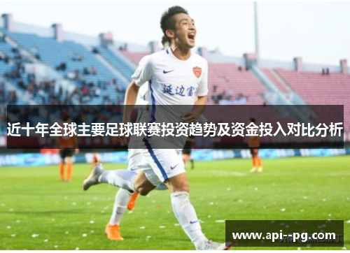 近十年全球主要足球联赛投资趋势及资金投入对比分析