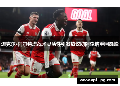 迈克尔·阿尔特塔战术灵活性引发热议助阿森纳重回巅峰 迈克尔·阿尔特塔战术灵活性引发热议助阿森纳重回巅峰