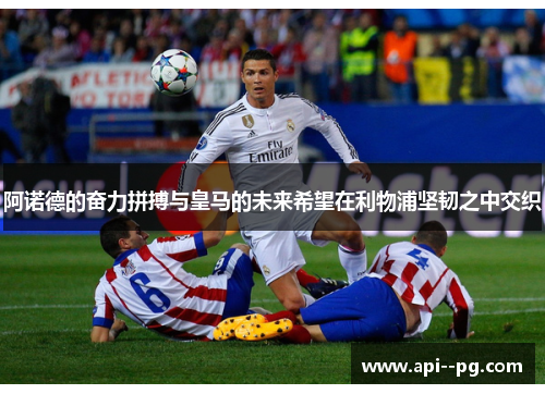 阿诺德的奋力拼搏与皇马的未来希望在利物浦坚韧之中交织 阿诺德的奋力拼搏与皇马的未来希望在利物浦坚韧之中交织