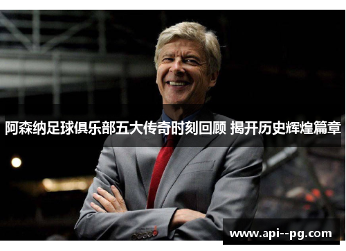 阿森纳足球俱乐部五大传奇时刻回顾 揭开历史辉煌篇章