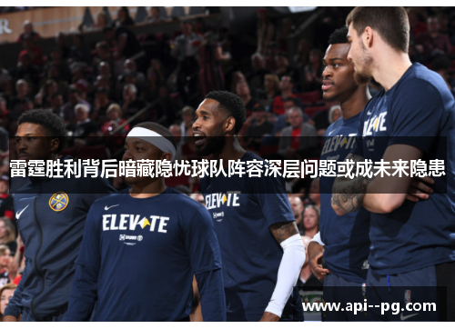 雷霆胜利背后暗藏隐忧球队阵容深层问题或成未来隐患 雷霆胜利背后暗藏隐忧球队阵容深层问题或成未来隐患