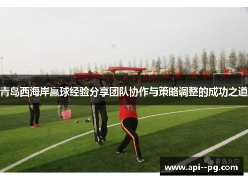 青岛西海岸赢球经验分享团队协作与策略调整的成功之道