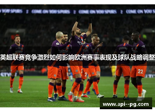 英超联赛竞争激烈如何影响欧洲赛事表现及球队战略调整