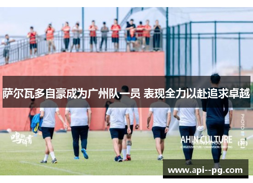 萨尔瓦多自豪成为广州队一员 表现全力以赴追求卓越 萨尔瓦多自豪成为广州队一员 表现全力以赴追求卓越