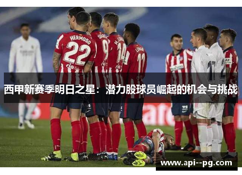 西甲新赛季明日之星：潜力股球员崛起的机会与挑战