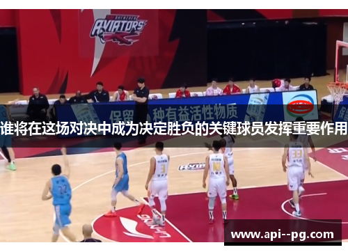 谁将在这场对决中成为决定胜负的关键球员发挥重要作用