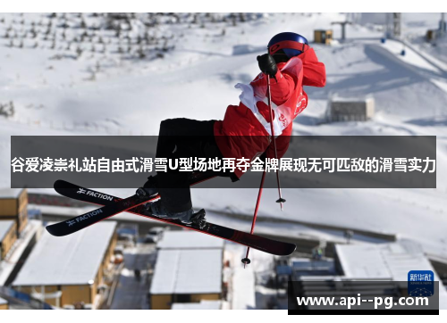谷爱凌崇礼站自由式滑雪U型场地再夺金牌展现无可匹敌的滑雪实力 谷爱凌崇礼站自由式滑雪U型场地再夺金牌展现无可匹敌的滑雪实力