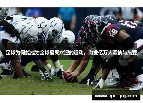 足球为何能成为全球最受欢迎的运动,激发亿万人激情与热爱 足球为何能成为全球最受欢迎的运动,激发亿万人激情与热爱