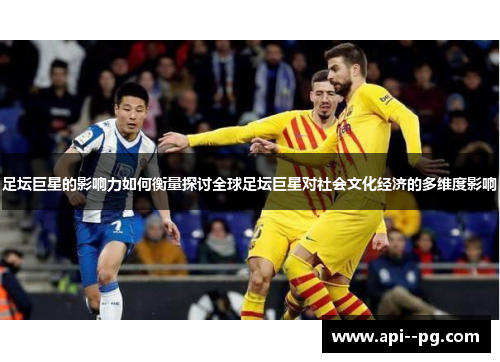 足坛巨星的影响力如何衡量探讨全球足坛巨星对社会文化经济的多维度影响