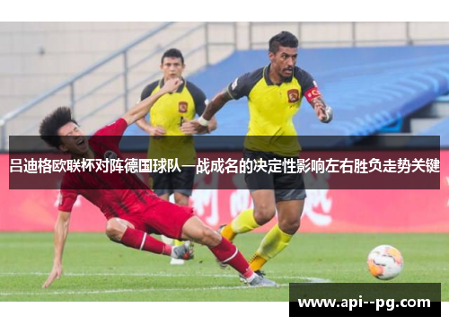 吕迪格欧联杯对阵德国球队一战成名的决定性影响左右胜负走势关键 吕迪格欧联杯对阵德国球队一战成名的决定性影响左右胜负走势关键