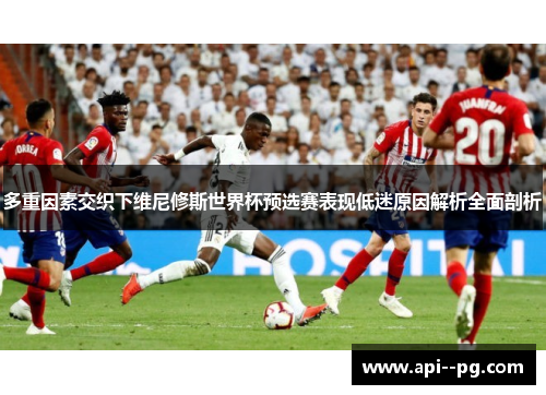 多重因素交织下维尼修斯世界杯预选赛表现低迷原因解析全面剖析 多重因素交织下维尼修斯世界杯预选赛表现低迷原因解析全面剖析