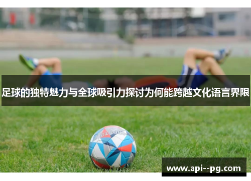 足球的独特魅力与全球吸引力探讨为何能跨越文化语言界限 足球的独特魅力与全球吸引力探讨为何能跨越文化语言界限