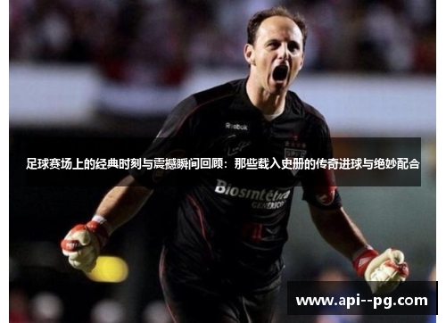 足球赛场上的经典时刻与震撼瞬间回顾:那些载入史册的传奇进球与绝妙配合 足球赛场上的经典时刻与震撼瞬间回顾:那些载入史册的传奇进球与绝妙配合
