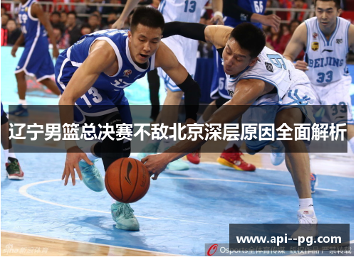 辽宁男篮总决赛不敌北京深层原因全面解析 辽宁男篮总决赛不敌北京深层原因全面解析