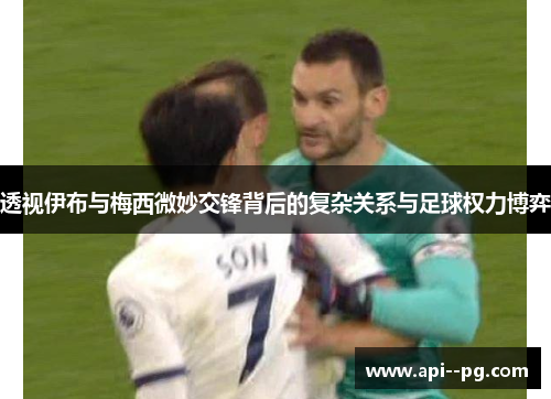 透视伊布与梅西微妙交锋背后的复杂关系与足球权力博弈
