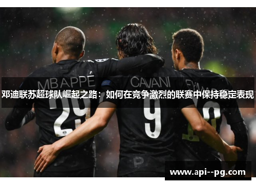 邓迪联苏超球队崛起之路:如何在竞争激烈的联赛中保持稳定表现 邓迪联苏超球队崛起之路:如何在竞争激烈的联赛中保持稳定表现