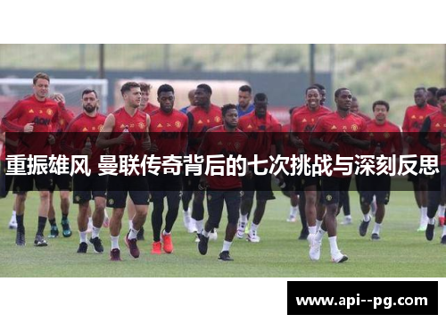 重振雄风 曼联传奇背后的七次挑战与深刻反思