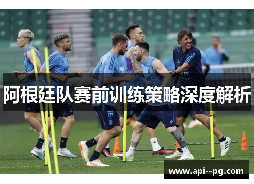 阿根廷队赛前训练策略深度解析