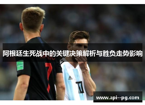 阿根廷生死战中的关键决策解析与胜负走势影响