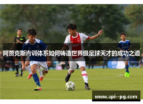 阿贾克斯青训体系如何铸造世界级足球天才的成功之道