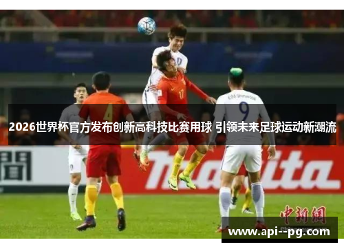 2026世界杯官方发布创新高科技比赛用球 引领未来足球运动新潮流 2026世界杯官方发布创新高科技比赛用球 引领未来足球运动新潮流
