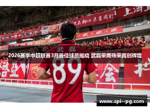 2026赛季中超联赛3月最佳球员揭晓 武磊荣膺殊荣再创辉煌