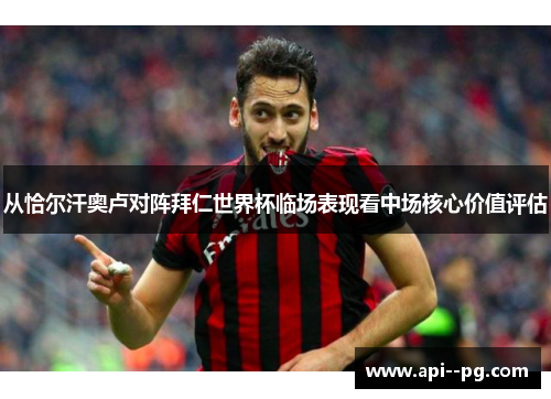 从恰尔汗奥卢对阵拜仁世界杯临场表现看中场核心价值评估