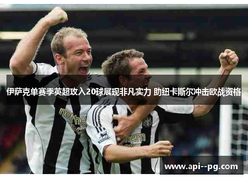 伊萨克单赛季英超攻入20球展现非凡实力 助纽卡斯尔冲击欧战资格