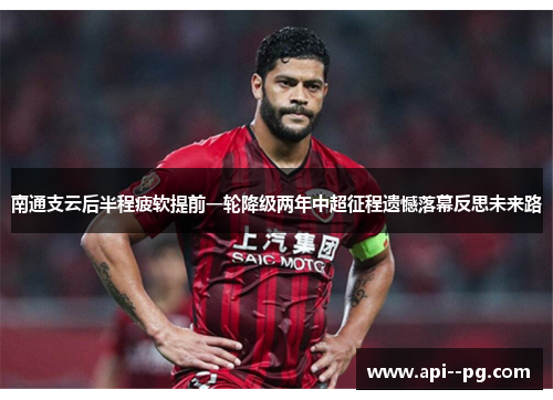 南通支云后半程疲软提前一轮降级两年中超征程遗憾落幕反思未来路