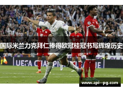 国际米兰力克拜仁捧得欧冠桂冠书写辉煌历史