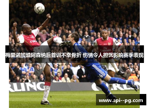 梅里诺加盟阿森纳后首训不幸骨折 伤情令人担忧影响赛季表现 梅里诺加盟阿森纳后首训不幸骨折 伤情令人担忧影响赛季表现