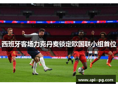 西班牙客场力克丹麦锁定欧国联小组首位