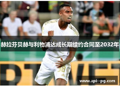 赫拉芬贝赫与利物浦达成长期续约合同至2032年 赫拉芬贝赫与利物浦达成长期续约合同至2032年