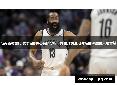 马克西与恩比德对话的核心精髓分析：两位球员互动背后的深层含义与智慧