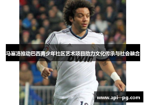 马塞洛推动巴西青少年社区艺术项目助力文化传承与社会融合