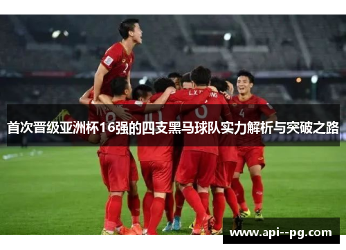首次晋级亚洲杯16强的四支黑马球队实力解析与突破之路