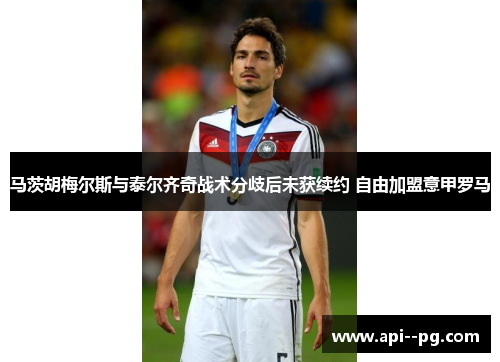 马茨胡梅尔斯与泰尔齐奇战术分歧后未获续约 自由加盟意甲罗马