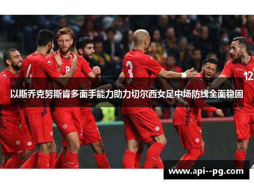以斯乔克努斯肯多面手能力助力切尔西女足中场防线全面稳固