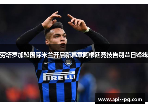 劳塔罗加盟国际米兰开启新篇章阿根廷竞技告别昔日锋线