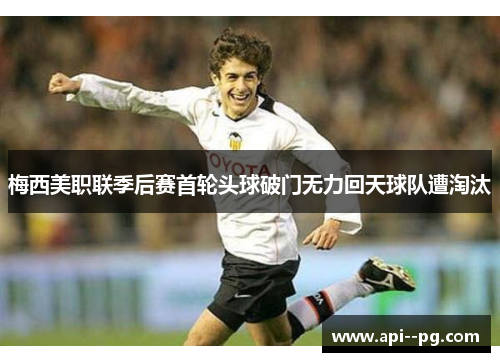 梅西美职联季后赛首轮头球破门无力回天球队遭淘汰