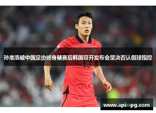 孙准浩被中国足协终身禁赛后韩国召开发布会坚决否认假球指控 孙准浩被中国足协终身禁赛后韩国召开发布会坚决否认假球指控