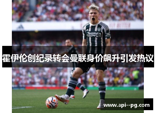 霍伊伦创纪录转会曼联身价飙升引发热议